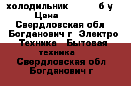 холодильник indesit б/у › Цена ­ 6 000 - Свердловская обл., Богданович г. Электро-Техника » Бытовая техника   . Свердловская обл.,Богданович г.